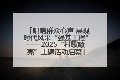 唱响群众心声 展现时代风采“强基工程”——2025“村歌嘹亮”主题活动启幕